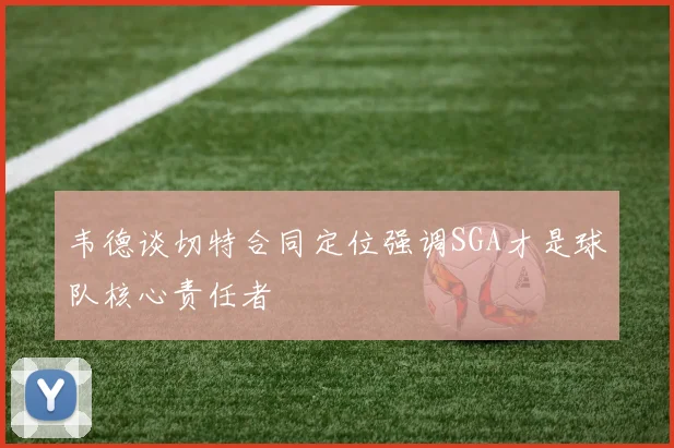韦德谈切特合同定位强调SGA才是球队核心责任者