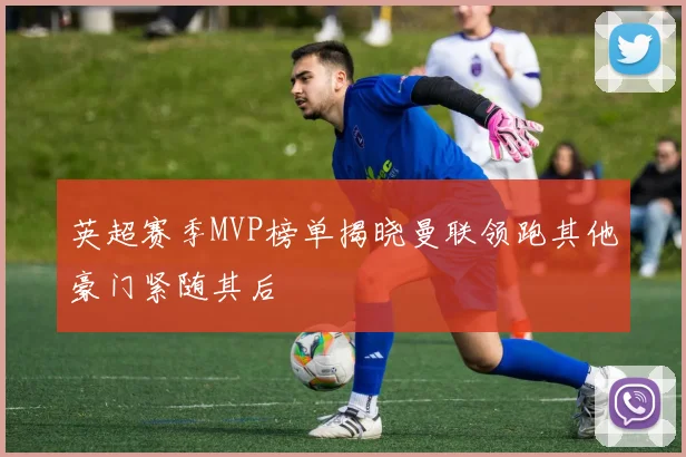 英超赛季MVP榜单揭晓曼联领跑其他豪门紧随其后