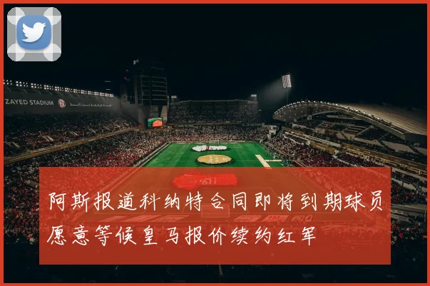 阿斯报道科纳特合同即将到期球员愿意等候皇马报价续约红军