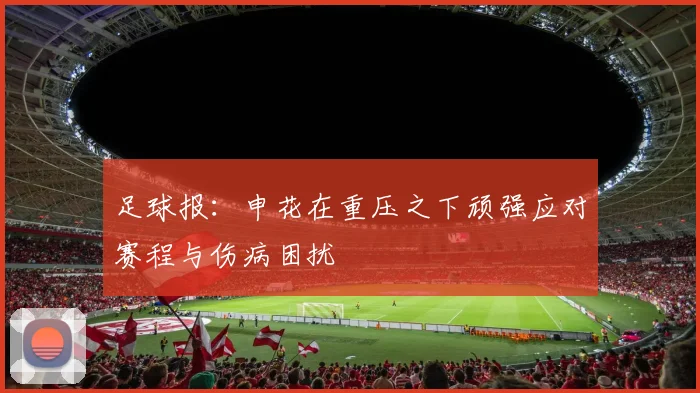 足球报：申花在重压之下顽强应对赛程与伤病困扰