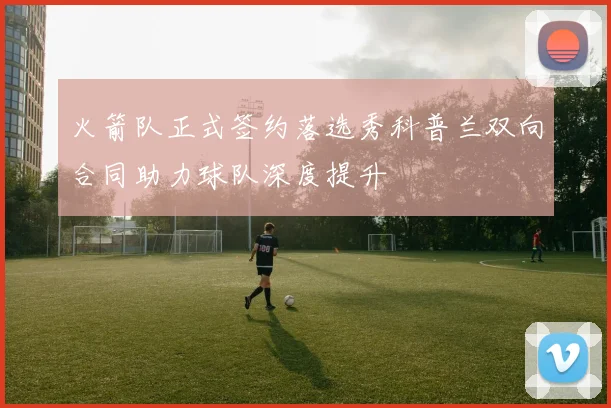 火箭队正式签约落选秀科普兰双向合同助力球队深度提升