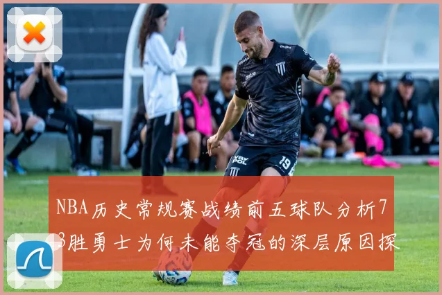 NBA历史常规赛战绩前五球队分析73胜勇士为何未能夺冠的深层原因探讨