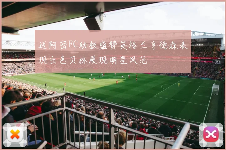 迈阿密FC助教盛赞英格兰亨德森表现出色贝林展现明星风范