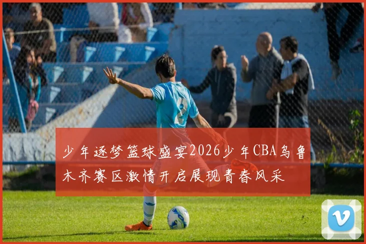 少年逐梦篮球盛宴2026少年CBA乌鲁木齐赛区激情开启展现青春风采