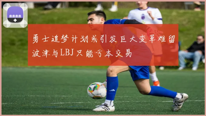 勇士追梦计划或引发巨大变革难留波津与LBJ只能亏本交易
