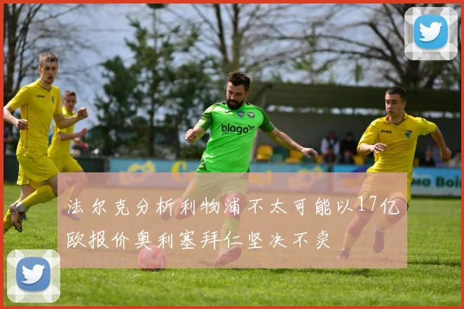 法尔克分析利物浦不太可能以17亿欧报价奥利塞拜仁坚决不卖
