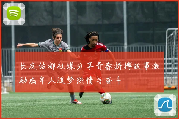 长友佑都社媒分享青春拼搏故事激励成年人追梦热情与奋斗