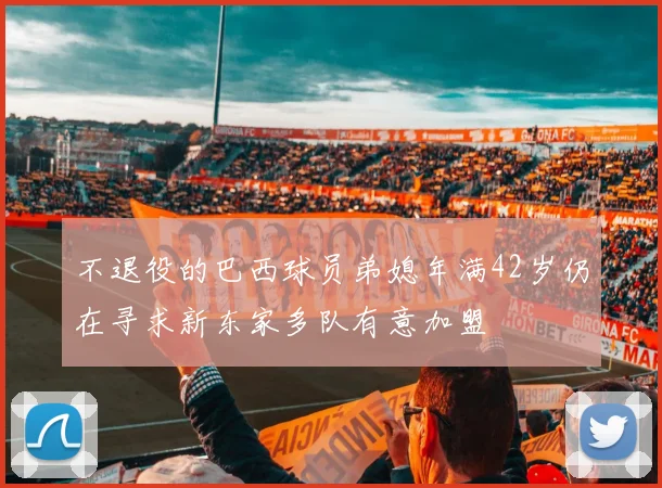 不退役的巴西球员弟媳年满42岁仍在寻求新东家多队有意加盟