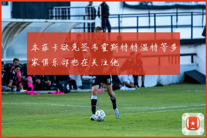 本菲卡欲免签韦霍斯特特温特等多家俱乐部也在关注他