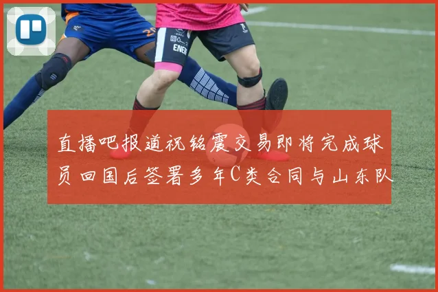 直播吧报道祝铭震交易即将完成球员回国后签署多年C类合同与山东队续约