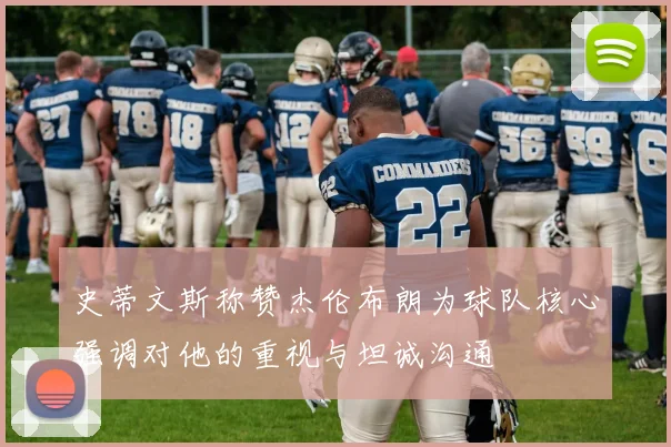 史蒂文斯称赞杰伦布朗为球队核心强调对他的重视与坦诚沟通