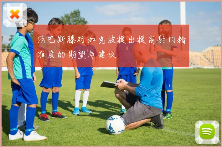 范巴斯滕对加克波提出提高射门精准度的期望与建议