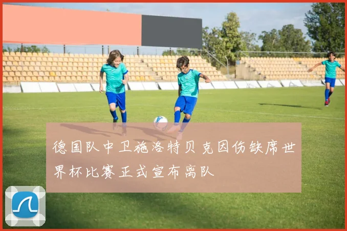 德国队中卫施洛特贝克因伤缺席世界杯比赛正式宣布离队