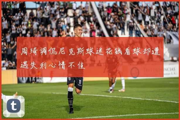 周琦调侃尼克斯球迷花钱看球却遭遇失利心情不佳