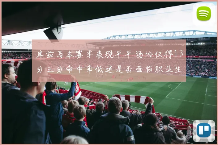 库兹马本赛季表现平平场均仅得13分三分命中率低迷是否面临职业生涯低谷