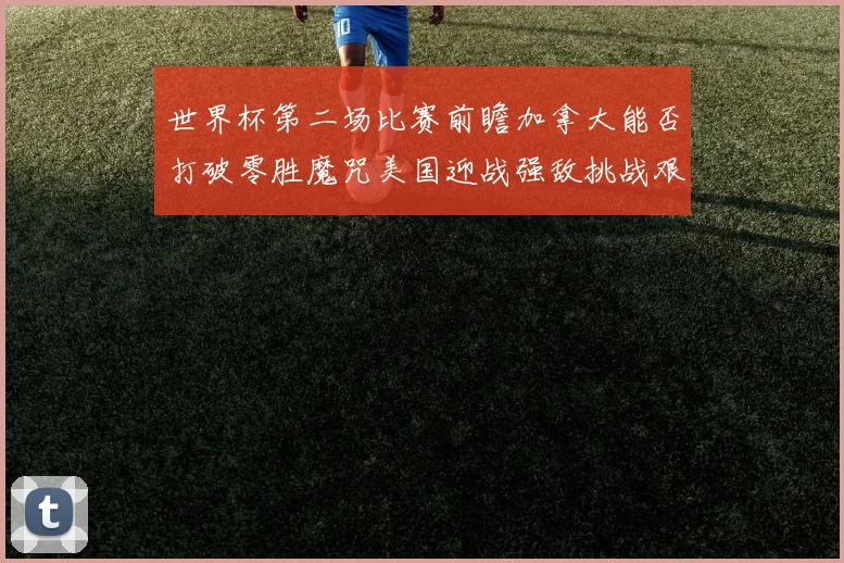 世界杯第二场比赛前瞻加拿大能否打破零胜魔咒美国迎战强敌挑战艰巨