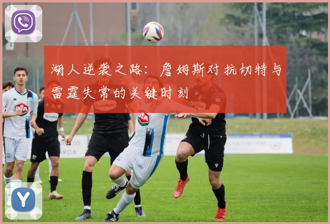 湖人逆袭之路：詹姆斯对抗切特与雷霆失常的关键时刻