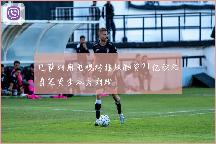 巴萨利用电视转播权融资21亿欧元首笔资金本月到账
