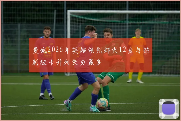 曼城2026年英超领先却失12分与热刺纽卡并列失分最多
