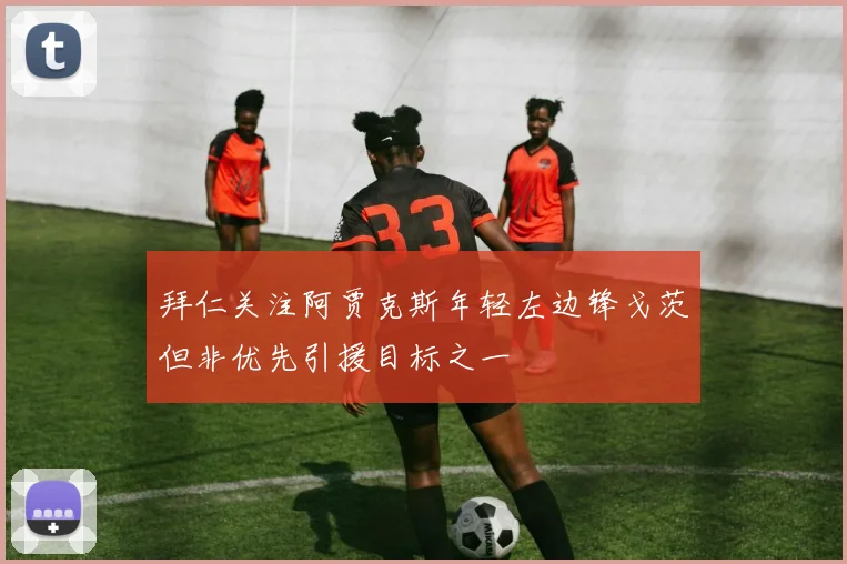 拜仁关注阿贾克斯年轻左边锋戈茨但非优先引援目标之一