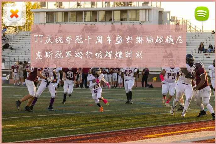 TT庆祝夺冠十周年盛典排场超越尼克斯冠军游行的辉煌时刻