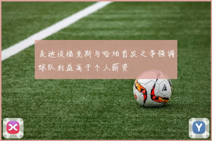 麦迪谈福克斯与哈珀首发之争强调球队利益高于个人薪资