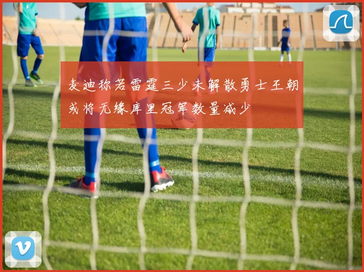 麦迪称若雷霆三少未解散勇士王朝或将无缘库里冠军数量减少