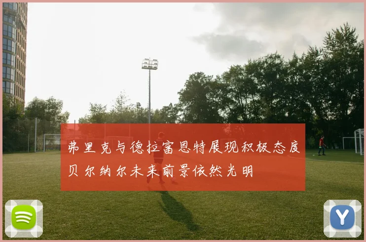 弗里克与德拉富恩特展现积极态度贝尔纳尔未来前景依然光明