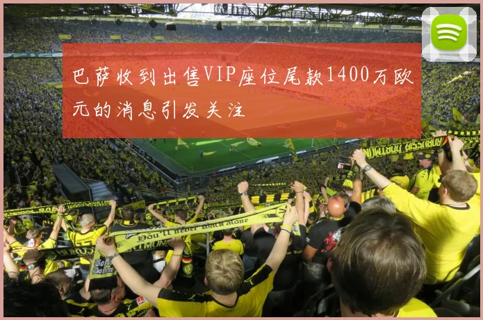 巴萨收到出售VIP座位尾款1400万欧元的消息引发关注