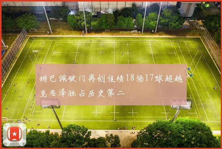 姆巴佩破门再创佳绩18场17球超越克洛泽独占历史第二