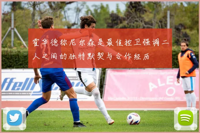 霍华德称尼尔森是最佳控卫强调二人之间的独特默契与合作经历