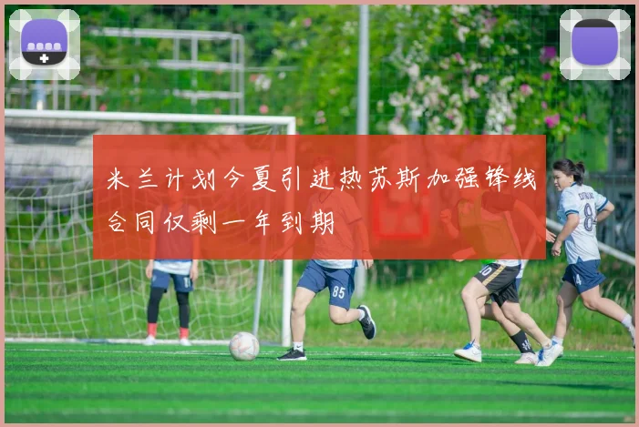 米兰计划今夏引进热苏斯加强锋线合同仅剩一年到期