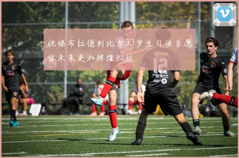 祝福布拉德利比尔33岁生日快乐愿你未来更加辉煌灿烂