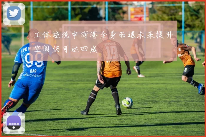 工体逆境中海港全身而退未来提升空间仍可达四成