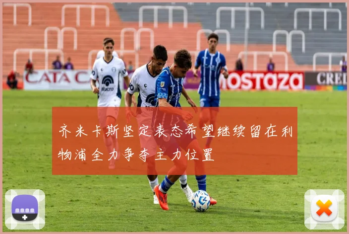 齐米卡斯坚定表态希望继续留在利物浦全力争夺主力位置