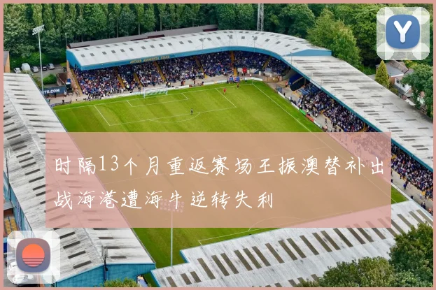 时隔13个月重返赛场王振澳替补出战海港遭海牛逆转失利