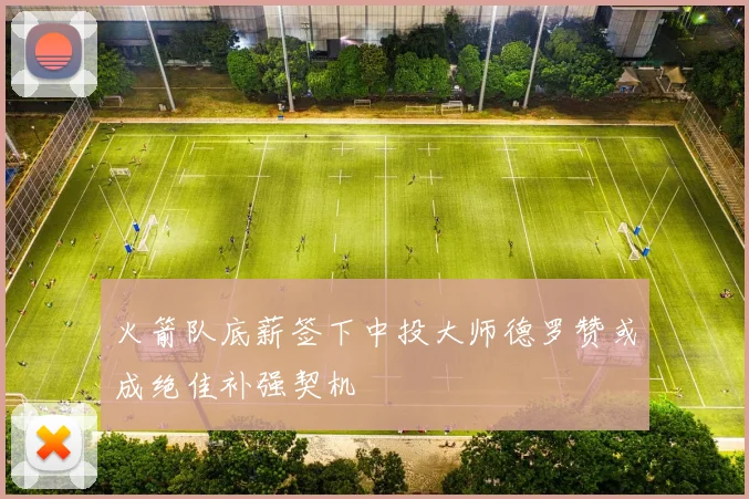 火箭队底薪签下中投大师德罗赞或成绝佳补强契机