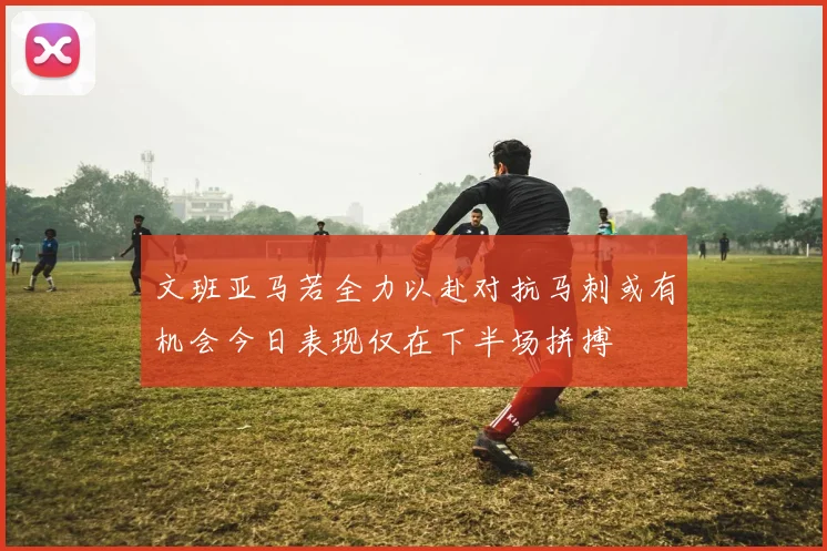 文班亚马若全力以赴对抗马刺或有机会今日表现仅在下半场拼搏