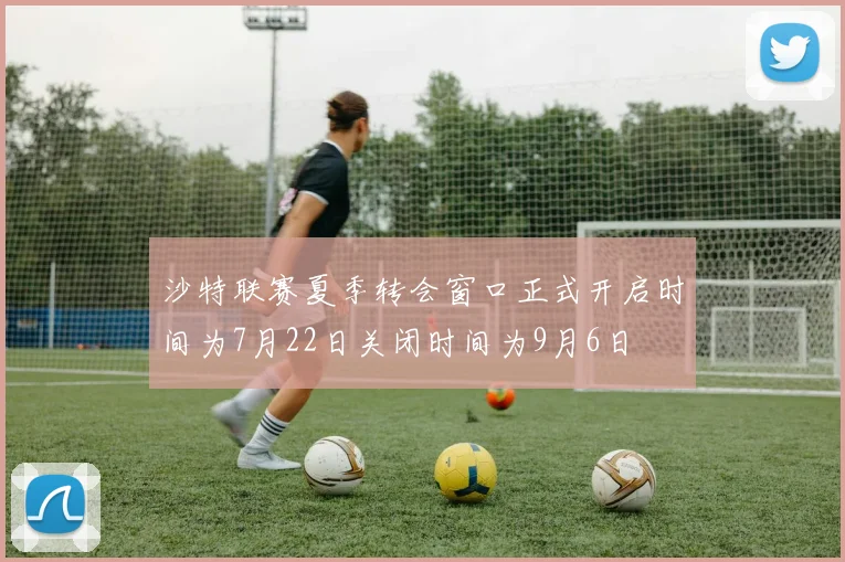沙特联赛夏季转会窗口正式开启时间为7月22日关闭时间为9月6日