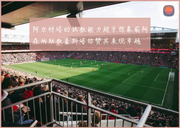 阿尔特塔的执教能力超乎想象前阿森纳助教奎斯塔称赞其表现卓越