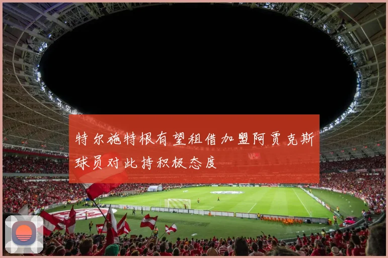 特尔施特根有望租借加盟阿贾克斯球员对此持积极态度