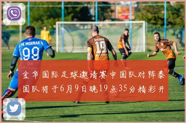 金华国际足球邀请赛中国队对阵泰国队将于6月9日晚19点35分精彩开赛